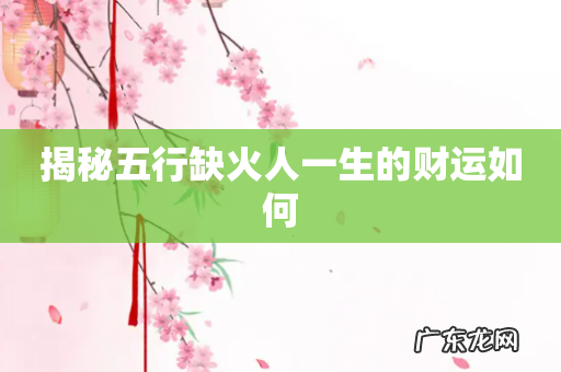 揭秘五行缺火人一生的财运如何