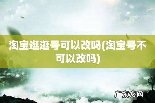 淘宝号不可以改吗 淘宝逛逛号可以改吗