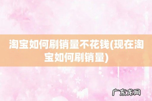 现在淘宝如何刷销量 淘宝如何刷销量不花钱