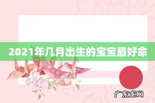 2021年几月出生的宝宝最好命