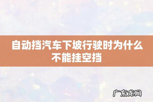 自动挡汽车下坡行驶时为什么不能挂空挡