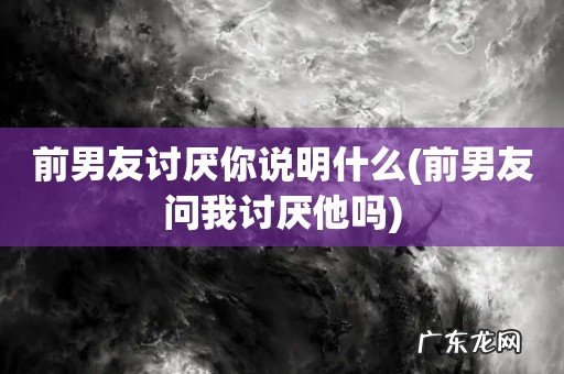 前男友问我讨厌他吗 前男友讨厌你说明什么