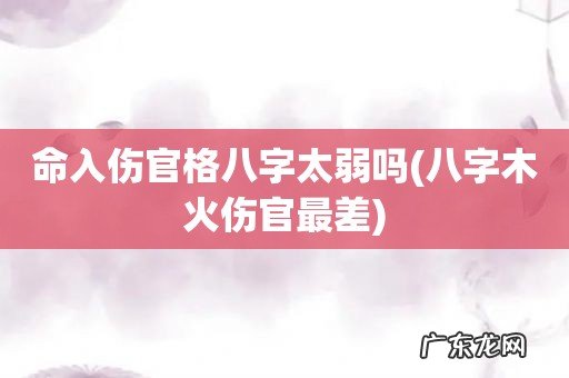 八字木火伤官最差 命入伤官格八字太弱吗