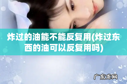 炸过东西的油可以反复用吗 炸过的油能不能反复用
