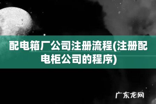 注册配电柜公司的程序 配电箱厂公司注册流程