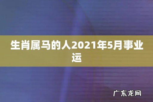 生肖属马的人2021年5月事业运