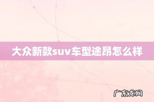 大众新款suv车型途昂怎么样