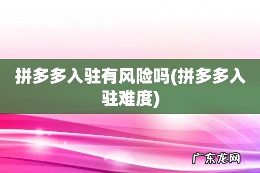 拼多多入驻难度 拼多多入驻有风险吗