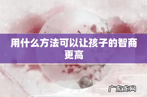 用什么方法可以让孩子的智商更高