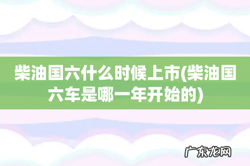 柴油国六车是哪一年开始的 柴油国六什么时候上市