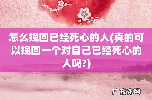 真的可以挽回一个对自己已经死心的人吗? 怎么挽回已经死心的人