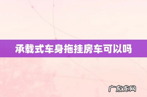 承载式车身拖挂房车可以吗