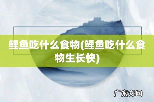 鲤鱼吃什么食物生长快 鲤鱼吃什么食物