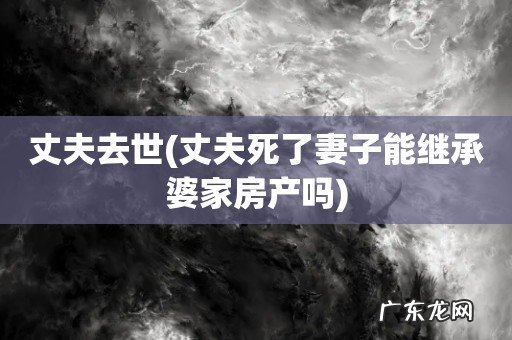 丈夫死了妻子能继承婆家房产吗 丈夫去世