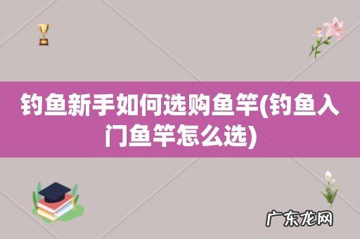 钓鱼入门鱼竿怎么选 钓鱼新手如何选购鱼竿