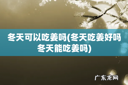 冬天吃姜好吗冬天能吃姜吗 冬天可以吃姜吗