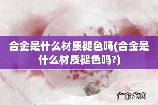 合金是什么材质褪色吗? 合金是什么材质褪色吗