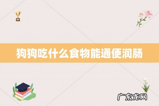 狗狗吃什么食物能通便润肠