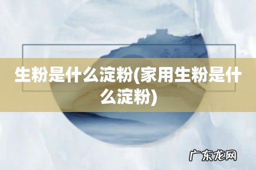 家用生粉是什么淀粉 生粉是什么淀粉
