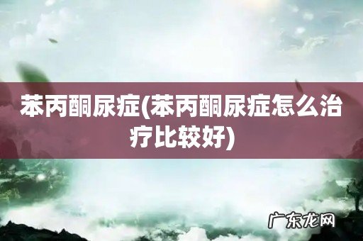 苯丙酮尿症怎么治疗比较好 苯丙酮尿症