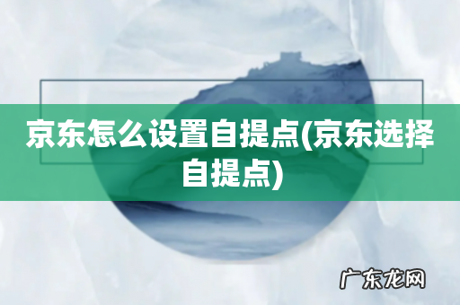 京东选择自提点 京东怎么设置自提点