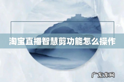 淘宝直播智慧剪功能怎么操作