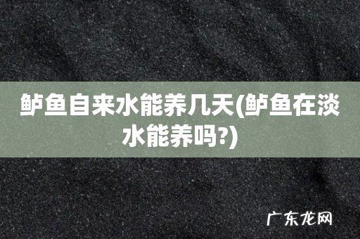 鲈鱼在淡水能养吗? 鲈鱼自来水能养几天