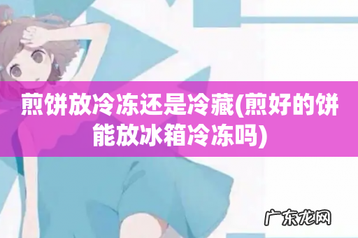 煎好的饼能放冰箱冷冻吗 煎饼放冷冻还是冷藏