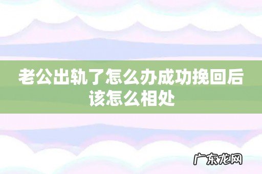 老公出轨了怎么办成功挽回后该怎么相处