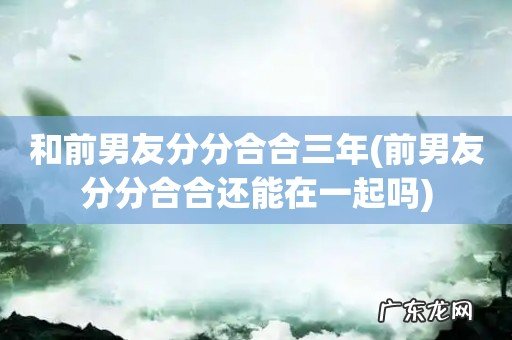 前男友分分合合还能在一起吗 和前男友分分合合三年