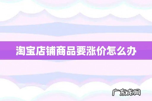淘宝店铺商品要涨价怎么办