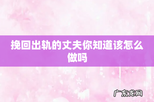 挽回出轨的丈夫你知道该怎么做吗