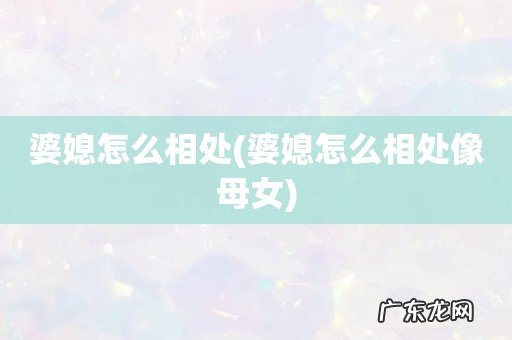 婆媳怎么相处像母女 婆媳怎么相处