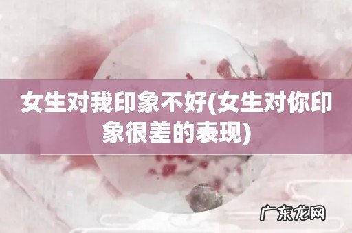 女生对你印象很差的表现 女生对我印象不好