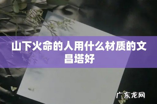 山下火命的人用什么材质的文昌塔好