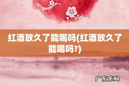 红酒放久了能喝吗? 红酒放久了能喝吗