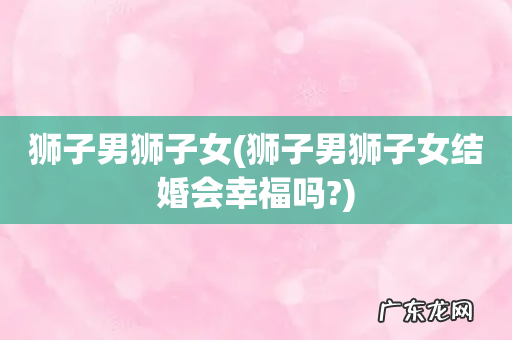 狮子男狮子女结婚会幸福吗? 狮子男狮子女