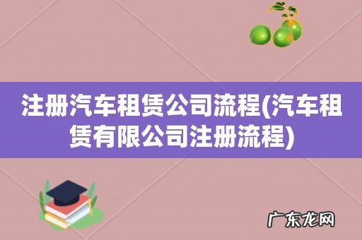 汽车租赁有限公司注册流程 注册汽车租赁公司流程