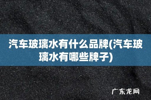 汽车玻璃水有哪些牌子 汽车玻璃水有什么品牌