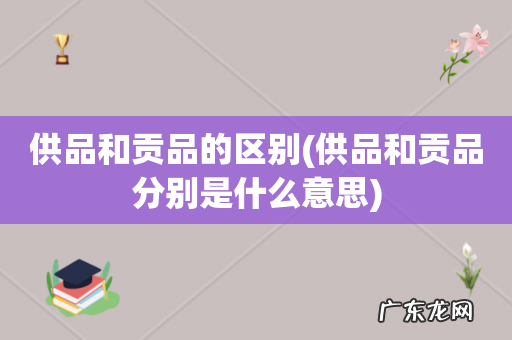 供品和贡品分别是什么意思 供品和贡品的区别