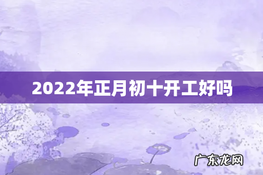 2022年正月初十开工好吗