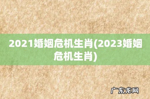 2023婚姻危机生肖 2021婚姻危机生肖