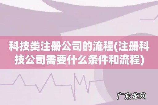 注册科技公司需要什么条件和流程 科技类注册公司的流程