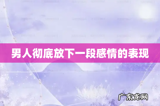 男人彻底放下一段感情的表现