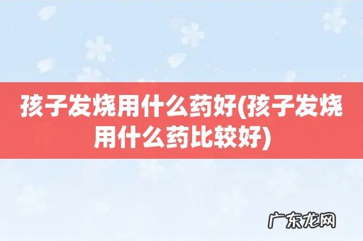 孩子发烧用什么药比较好 孩子发烧用什么药好