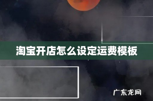 淘宝开店怎么设定运费模板
