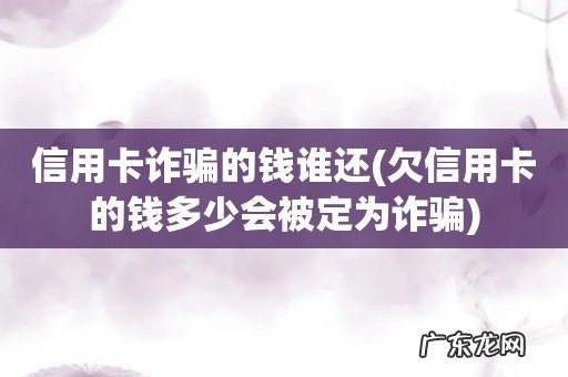欠信用卡的钱多少会被定为诈骗 信用卡诈骗的钱谁还