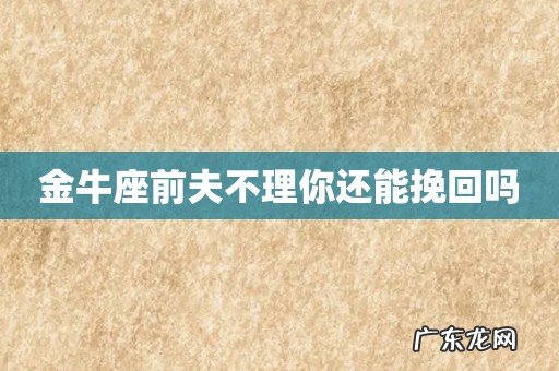 金牛座前夫不理你还能挽回吗