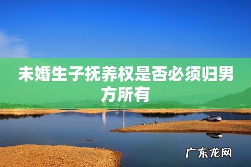 未婚生子抚养权是否必须归男方所有