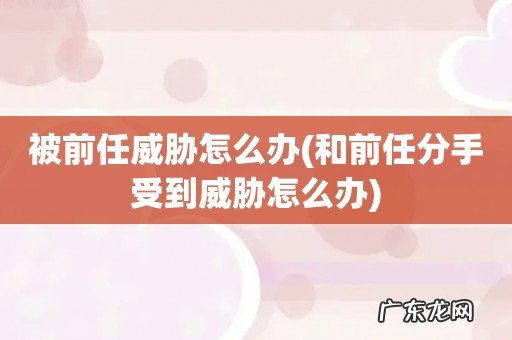 和前任分手受到威胁怎么办 被前任威胁怎么办